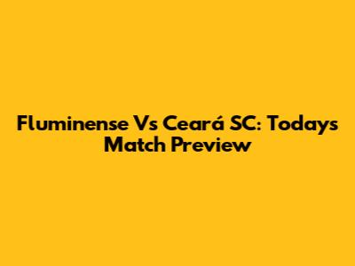 Fluminense Vs Ceará SC: Today's Match Preview