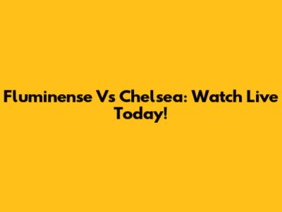 Fluminense Vs Chelsea: Watch Live Today!