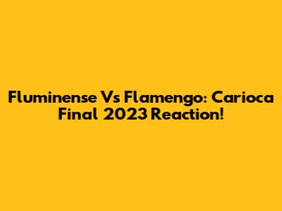 Fluminense Vs Flamengo: Carioca Final 2023 Reaction!
