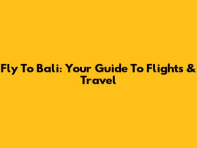 Fly To Bali: Your Guide To Flights & Travel