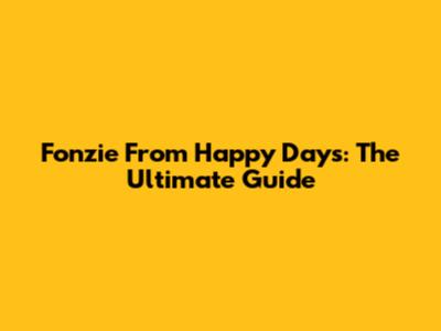 Fonzie From Happy Days: The Ultimate Guide