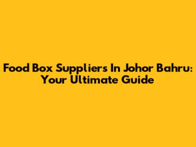 Food Box Suppliers In Johor Bahru: Your Ultimate Guide