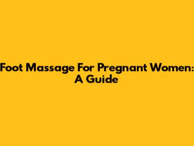 Foot Massage For Pregnant Women: A Guide