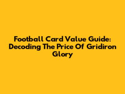 Football Card Value Guide: Decoding The Price Of Gridiron Glory