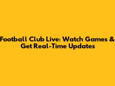 Football Club Live: Watch Games & Get Real-Time Updates