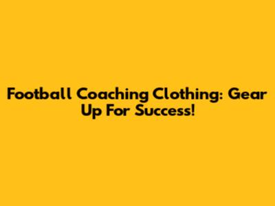 Football Coaching Clothing: Gear Up For Success!