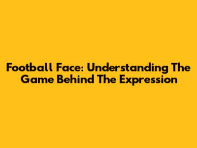 Football Face: Understanding The Game Behind The Expression