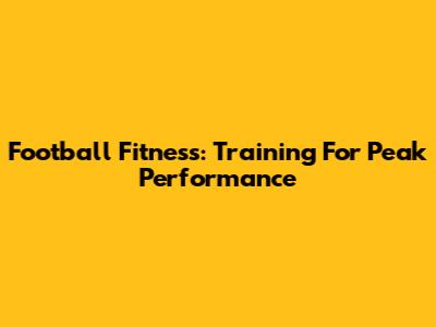 Football Fitness: Training For Peak Performance