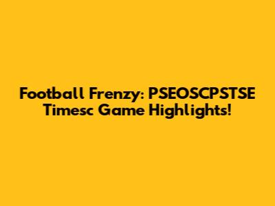 Football Frenzy: PSEOSCPSTSE Timesc Game Highlights!