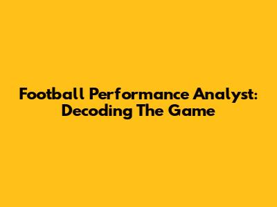 Football Performance Analyst: Decoding The Game