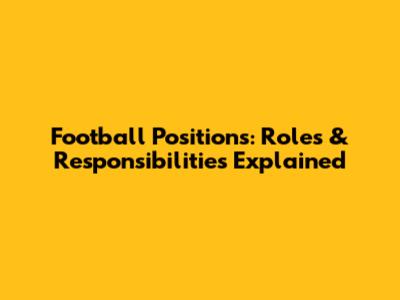 Football Positions: Roles & Responsibilities Explained