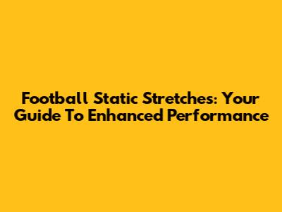 Football Static Stretches: Your Guide To Enhanced Performance