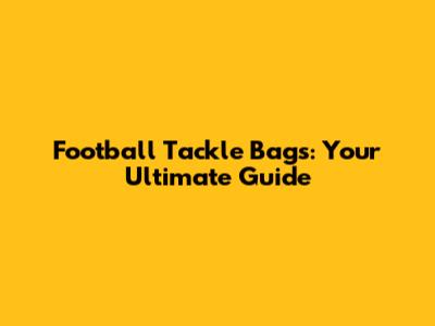 Football Tackle Bags: Your Ultimate Guide