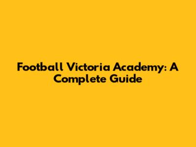 Football Victoria Academy: A Complete Guide