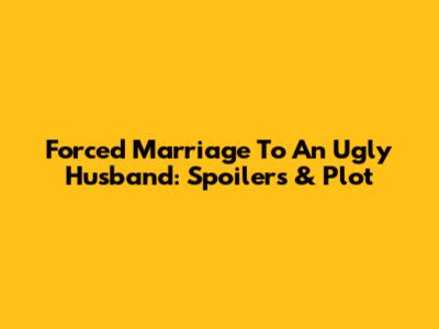 Forced Marriage To An Ugly Husband: Spoilers & Plot