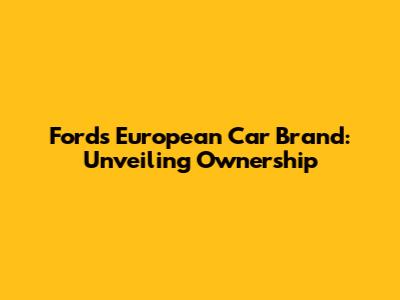 Ford's European Car Brand: Unveiling Ownership