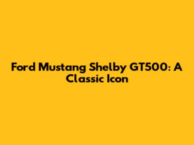 Ford Mustang Shelby GT500: A Classic Icon