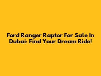 Ford Ranger Raptor For Sale In Dubai: Find Your Dream Ride!