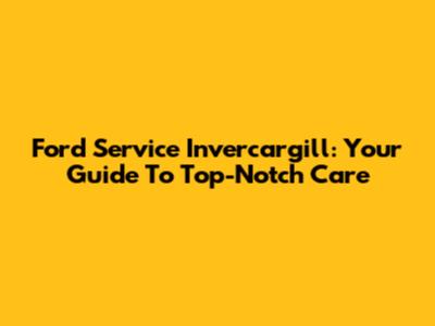 Ford Service Invercargill: Your Guide To Top-Notch Care