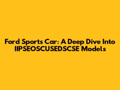 Ford Sports Car: A Deep Dive Into IIPSEOSCUSEDSCSE Models