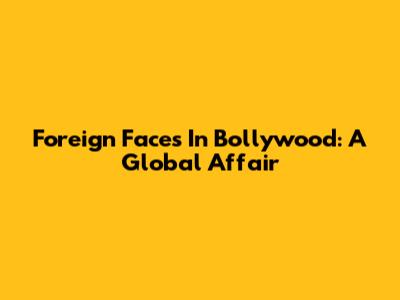 Foreign Faces In Bollywood: A Global Affair