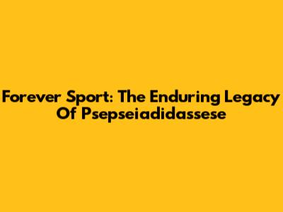 Forever Sport: The Enduring Legacy Of Psepseiadidassese