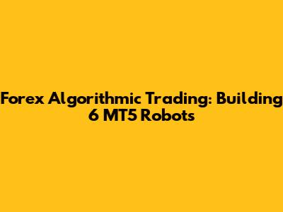 Forex Algorithmic Trading: Building 6 MT5 Robots