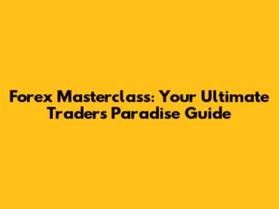 Forex Masterclass: Your Ultimate Traders' Paradise Guide