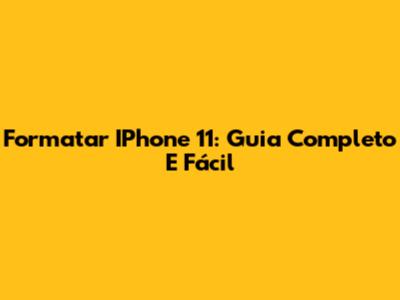Formatar IPhone 11: Guia Completo E Fácil