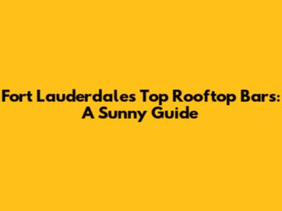 Fort Lauderdale's Top Rooftop Bars: A Sunny Guide
