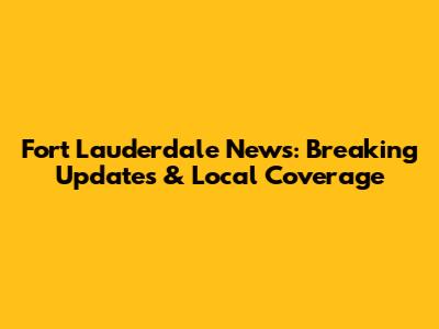 Fort Lauderdale News: Breaking Updates & Local Coverage