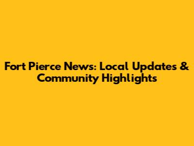 Fort Pierce News: Local Updates & Community Highlights