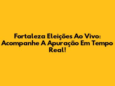 Fortaleza Eleições Ao Vivo: Acompanhe A Apuração Em Tempo Real!