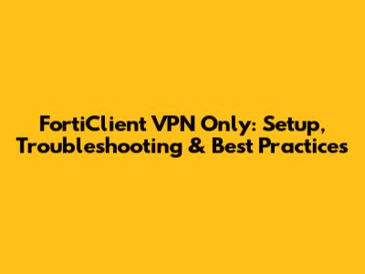 FortiClient VPN Only: Setup, Troubleshooting & Best Practices