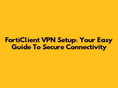 FortiClient VPN Setup: Your Easy Guide To Secure Connectivity