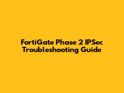 FortiGate Phase 2 IPSec Troubleshooting Guide