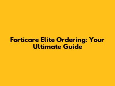 Forticare Elite Ordering: Your Ultimate Guide