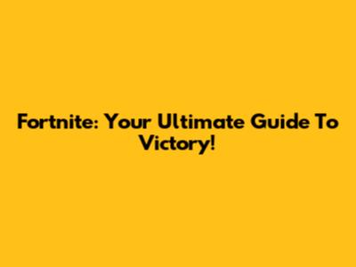 Fortnite: Your Ultimate Guide To Victory!