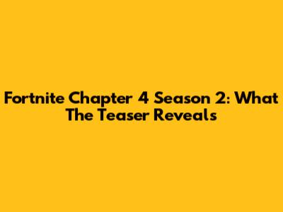 Fortnite Chapter 4 Season 2: What The Teaser Reveals