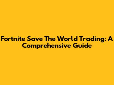 Fortnite Save The World Trading: A Comprehensive Guide