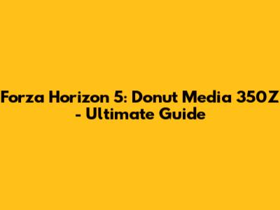 Forza Horizon 5: Donut Media 350Z - Ultimate Guide