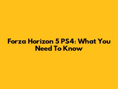 Forza Horizon 5 PS4: What You Need To Know