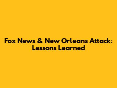 Fox News & New Orleans Attack: Lessons Learned
