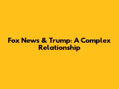 Fox News & Trump: A Complex Relationship