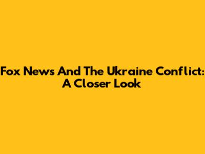 Fox News And The Ukraine Conflict: A Closer Look