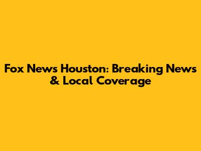 Fox News Houston: Breaking News & Local Coverage