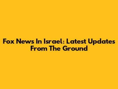 Fox News In Israel: Latest Updates From The Ground