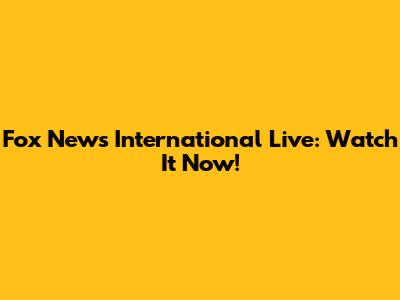 Fox News International Live: Watch It Now!