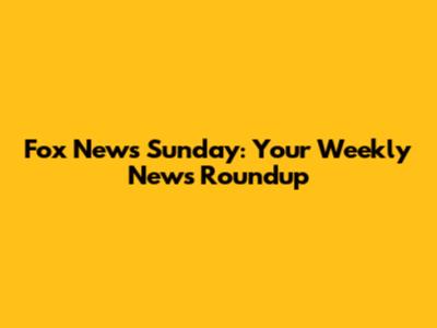 Fox News Sunday: Your Weekly News Roundup