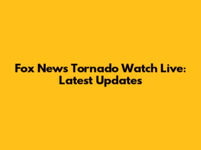 Fox News Tornado Watch Live: Latest Updates